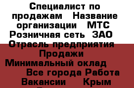 Специалист по продажам › Название организации ­ МТС, Розничная сеть, ЗАО › Отрасль предприятия ­ Продажи › Минимальный оклад ­ 20 000 - Все города Работа » Вакансии   . Крым,Бахчисарай